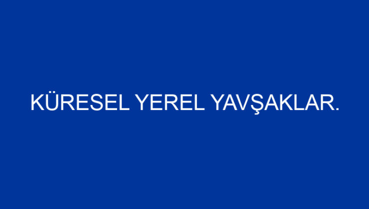 KÜRESEL YEREL YAVŞAKLAR.